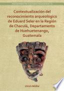 Libro Contextualización del reconocimiento arqueológico de Eduard Seler en la Región de Chaculá, Departamento de Huehuetenango, Guatemala