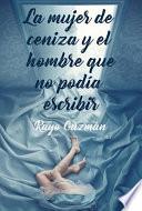 Libro La Mujer de Ceniza y El Hombre Que No Podia Escribir