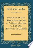 Libro Poesias de D. Luís Sergio Sanchez, de la A. Græco-Latina, C. Y D. Del Instituto de Caceres (Classic Reprint)