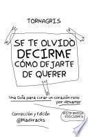 Libro SE TE OLVIDO DECIRME COMO DEJARTE DE QUERER : TORNAGRIS: Una guia para curar un corazon roto por desamor : Torna Gris