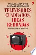 Televisores cuadrados, ideas redondas : algunas historias de la televisión